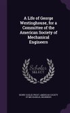 A Life of George Westinghouse, for a Committee of the American Society of Mechanical Engineers