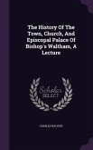 The History Of The Town, Church, And Episcopal Palace Of Bishop's Waltham, A Lecture