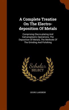 A Complete Treatise On The Electro-deposition Of Metals: Comprising Elecro-plating And Galvanoplastic Operations, The Deposition Of Metals, The Method - Langbein, Georg