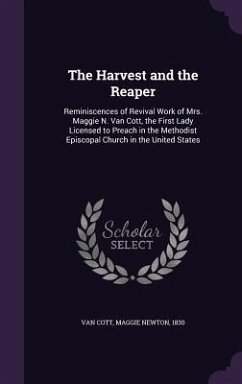 The Harvest and the Reaper: Reminiscences of Revival Work of Mrs. Maggie N. Van Cott, the First Lady Licensed to Preach in the Methodist Episcopal - Van Cott, Maggie Newton