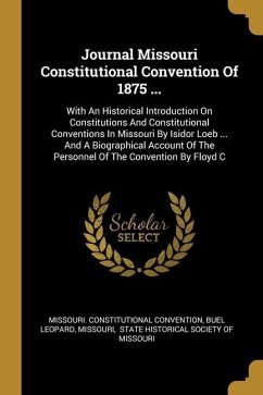 Journal Missouri Constitutional Convention Of 1875 ...: With An Historical Introduction On Constitutions And Constitutional Conventions In Missouri By - Convention, Missouri Constitutional; Leopard, Buel; Missouri