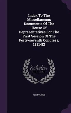 Index To The Miscellaneous Documents Of The House Of Representatives For The First Session Of The Forty-seventh Congress, 1881-82 - Anonymous
