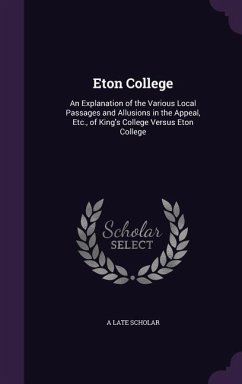 Eton College: An Explanation of the Various Local Passages and Allusions in the Appeal, Etc., of King's College Versus Eton College - Scholar, A. Late