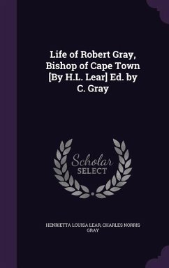 Life of Robert Gray, Bishop of Cape Town [By H.L. Lear] Ed. by C. Gray - Lear, Henrietta Louisa; Gray, Charles Norris