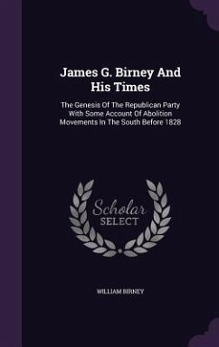 James G. Birney And His Times: The Genesis Of The Republican Party With Some Account Of Abolition Movements In The South Before 1828 - Birney, William