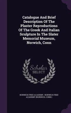 Catalogue And Brief Description Of The Plaster Reproductions Of The Greek And Italian Sculpture In The Slater Memorial Museum, Norwich, Conn - Academy, Norwich Free; Conn