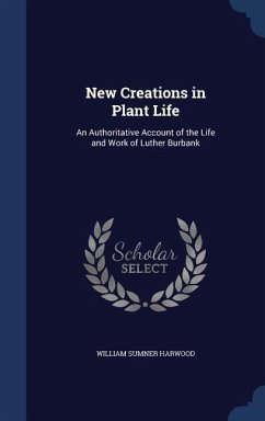 New Creations in Plant Life: An Authoritative Account of the Life and Work of Luther Burbank - Harwood, William Sumner