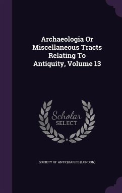 Cover Archaeologia Or Miscellaneous Tracts Relating To Antiquity, Volume 13