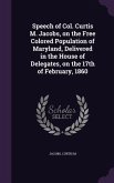 Speech of Col. Curtis M. Jacobs, on the Free Colored Population of Maryland, Delivered in the House of Delegates, on the 17th of February, 1860