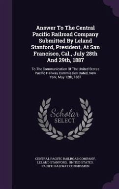 Answer To The Central Pacific Railroad Company Submitted By Leland Stanford, President, At San Francisco, Cal., July 28th And 29th, 1887 - Stanford, Leland