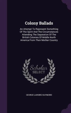 Colony Ballads: An Attempt To Represent Something Of The Spirit And The Circumstances Attending The Separation Of The British Colonies - Raymond, George Lansing