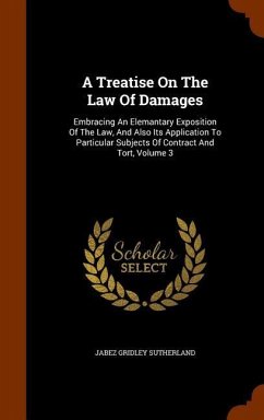 A Treatise On The Law Of Damages: Embracing An Elemantary Exposition Of The Law, And Also Its Application To Particular Subjects Of Contract And Tort, - Sutherland, Jabez Gridley