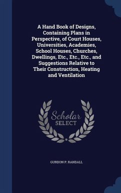 A Hand Book of Designs, Containing Plans in Perspective, of Court Houses, Universities, Academies, School Houses, Churches, Dwellings, Etc., Etc., Etc., and Suggestions Relative to Their Construction, Heating and Ventilation - Randall, Gurdon P