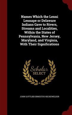 Names Which the Lenni Lennape or Delaware Indians Gave to Rivers, Streams and Localities, Within the States of Pennsylvania, New Jersey, Maryland, and - Heckewelder, John Gottlieb Ernestus