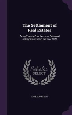 The Settlement of Real Estates: Being Twenty-Four Lectures Delivered in Gray's Inn Hall in the Year 1876 - Williams, Joshua