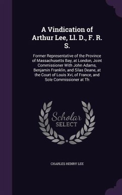 A Vindication of Arthur Lee, Ll. D., F. R. S.: Former Representative of the Province of Massachusetts Bay, at London, Joint Commissioner With John Ada - Lee, Charles Henry