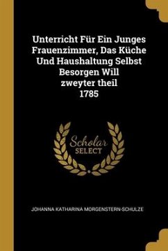 Unterricht Für Ein Junges Frauenzimmer, Das Küche Und Haushaltung Selbst Besorgen Will zweyter theil 1785 - Morgenstern-Schulze, Johanna Katharina