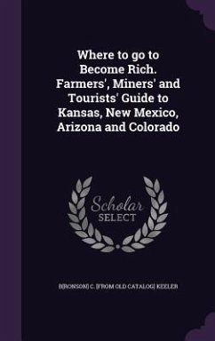 Where to go to Become Rich. Farmers', Miners' and Tourists' Guide to Kansas, New Mexico, Arizona and Colorado - Keeler, Bronson C