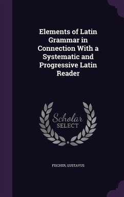 Elements of Latin Grammar in Connection With a Systematic and Progressive Latin Reader - Fischer, Gustavus