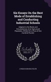 Six Essays On the Best Mode of Establishing and Conducting Industrial Schools: Adapted to the Wants and Circumstances of an Agricutural Population, Wr