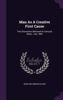 Man As A Creative First Cause: Two Discourses Delivered At Concord, Mass., July, 1882 - Hazard, Rowland Gibson