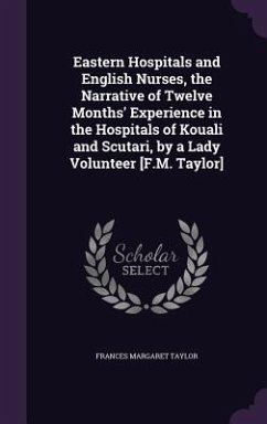 Eastern Hospitals and English Nurses, the Narrative of Twelve Months' Experience in the Hospitals of Kouali and Scutari, by a Lady Volunteer [F.M. Taylor] - Taylor, Frances Margaret