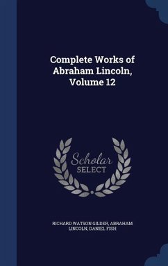 Complete Works of Abraham Lincoln, Volume 12 - Gilder, Richard Watson; Lincoln, Abraham; Fish, Daniel