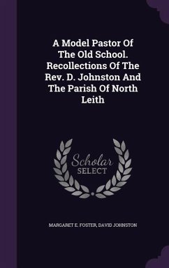 A Model Pastor Of The Old School. Recollections Of The Rev. D. Johnston And The Parish Of North Leith - Foster, Margaret E; Johnston, David