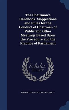 The Chairman's Handbook, Suggestions and Rules for the Conduct of Chairmen of Public and Other Meetings Based Upon the Procedure and the Practice of Parliament - Palgrave, Reginald Francis Douce