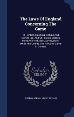 The Laws Of England Concerning The Game: Of Hunting, Hawking, Fishing And Fowling, &c. And Of Forests, Chases, Parks, Warrens, Deer, Doves, Dove-cotes - Nelson, William; Britain, Great