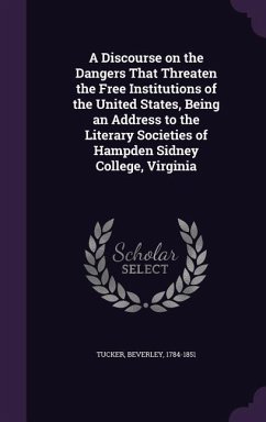 A Discourse on the Dangers That Threaten the Free Institutions of the United States, Being an Address to the Literary Societies of Hampden Sidney Co - Tucker, Beverley