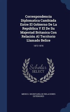 Correspondencia Diplomatica Cambiada Entre El Gobierno De La República Y El De Su Majestad Britanica Con Relación Al Territorio Llamado Belice