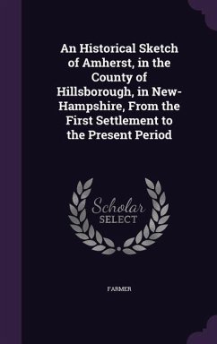 An Historical Sketch of Amherst, in the County of Hillsborough, in New-Hampshire, From the First Settlement to the Present Period - Farmer, John; Dlc, Miscellaneous Pamphlet Collection; Dlc, Jacob Bailey Moore Pamphlet Collect