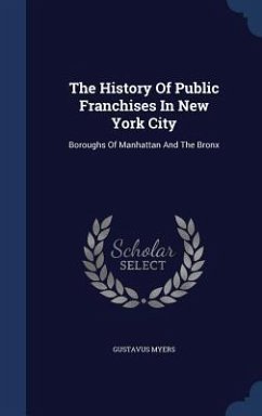 The History Of Public Franchises In New York City: Boroughs Of Manhattan And The Bronx - Myers, Gustavus