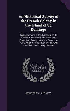 An Historical Survey of the French Colony in the Island of St. Domingo: Comprehending a Short Account of its Ancient Government, Political State, Popu - Edwards, Bryan