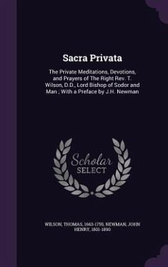 Sacra Privata: The Private Meditations, Devotions, and Prayers of The Right Rev. T. Wilson, D.D., Lord Bishop of Sodor and Man; With - Wilson, Thomas; Newman, John Henry