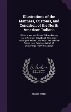 Illustrations of the Manners, Customs, and Condition of the North American Indians: With Letters and Notes Written During Eight Years of Travel and Ad - Catlin, George