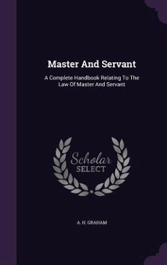 Master And Servant: A Complete Handbook Relating To The Law Of Master And Servant - Graham, A. H.
