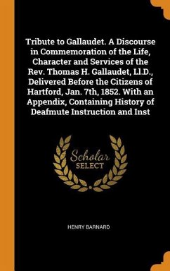 Tribute to Gallaudet. A Discourse in Commemoration of the Life, Character and Services of the Rev. Thomas H. Gallaudet, Ll.D., Delivered Before the Citizens of Hartford, Jan. 7th, 1852. With an Appendix, Containing History of Deafmute Instruction and Inst - Barnard, Henry