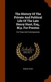 The History Of The Private And Political Life Of The Late Henry Hunt, Esq., M.p. For Preston