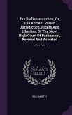 Jus Parliamentarium, Or, The Ancient Power, Jurisdiction, Rights And Liberties, Of The Most High Court Of Parliament, Revived And Asserted: In Two Par