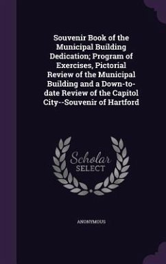 Souvenir Book of the Municipal Building Dedication; Program of Exercises, Pictorial Review of the Municipal Building and a Down-to-date Review of the Capitol City--Souvenir of Hartford - Anonymous