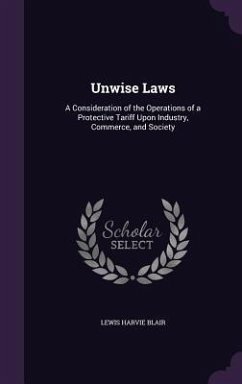 Unwise Laws: A Consideration of the Operations of a Protective Tariff Upon Industry, Commerce, and Society - Blair, Lewis Harvie