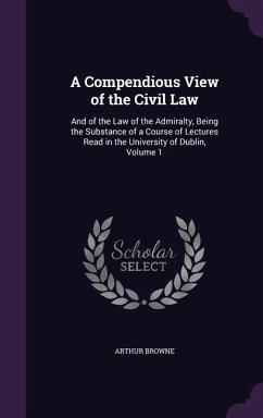 A Compendious View of the Civil Law: And of the Law of the Admiralty, Being the Substance of a Course of Lectures Read in the University of Dublin, - Browne, Arthur