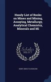 Handy List of Books on Mines and Mining, Assaying, Metallurgy, Analytical Chemistry, Minerals and Mi