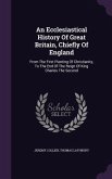 An Ecclesiastical History Of Great Britain, Chiefly Of England: From The First Planting Of Christianity, To The End Of The Reign Of King Charles The S