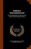 Halleck's International Law: Or Rules Regulating The Intercourse Of States In Peace And War, Volume 1