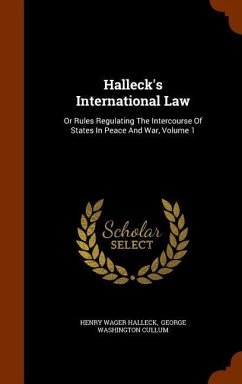 Halleck's International Law: Or Rules Regulating The Intercourse Of States In Peace And War, Volume 1 - Halleck, Henry Wager