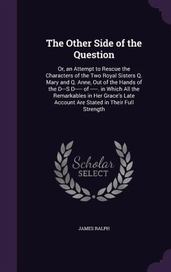 The Other Side of the Question: Or, an Attempt to Rescue the Characters of the Two Royal Sisters Q. Mary and Q. Anne, Out of the Hands of the D---S D- - Ralph, James