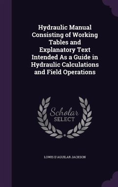 Hydraulic Manual Consisting of Working Tables and Explanatory Text Intended As a Guide in Hydraulic Calculations and Field Operations - Jackson, Lowis D'Aguilar